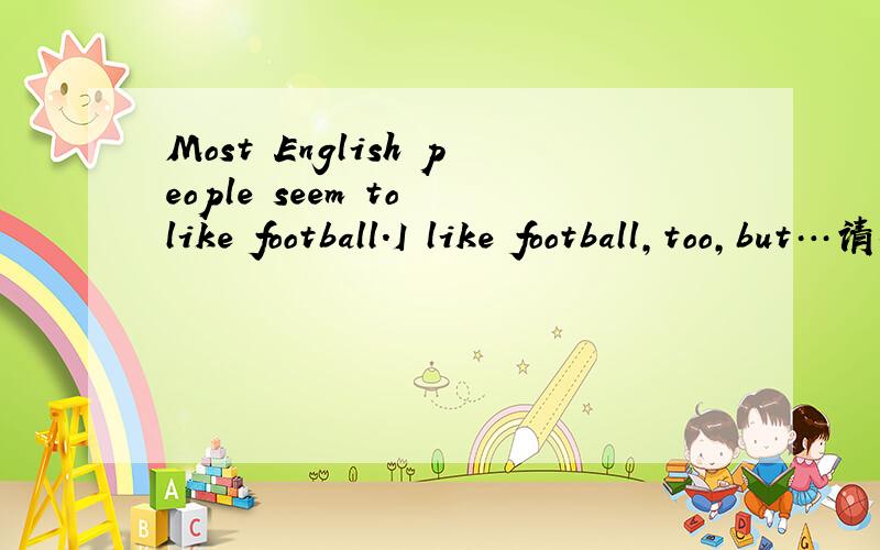 Most English people seem to like football.I like football,too,but…请翻译此句
