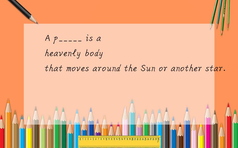 A p_____ is a heavenly body that moves around the Sun or another star.