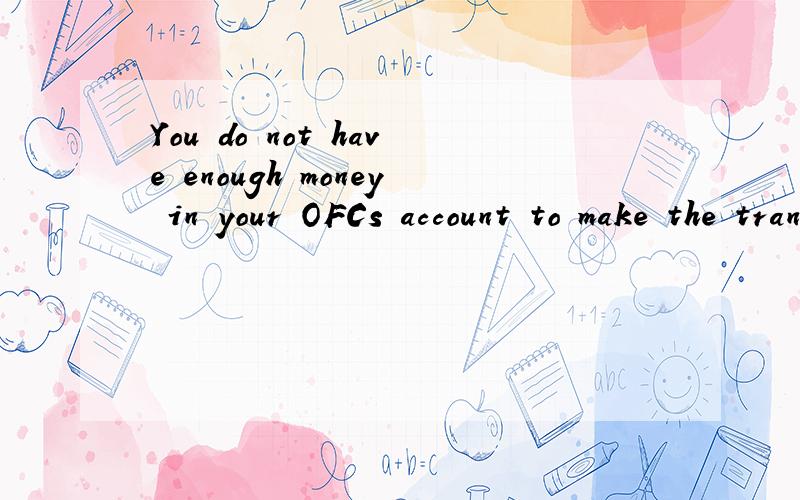 You do not have enough money in your OFCs account to make the transfer是什么意思啊