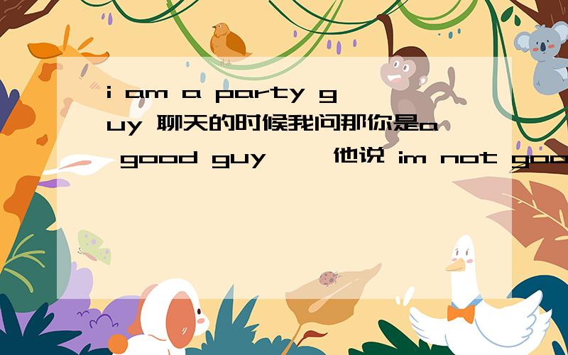 i am a party guy 聊天的时候我问那你是a good guy 喽,他说 im not good guy i am a party guy.那么a party guy 希望十分确定的回答