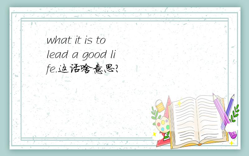 what it is to lead a good life.这话啥意思?