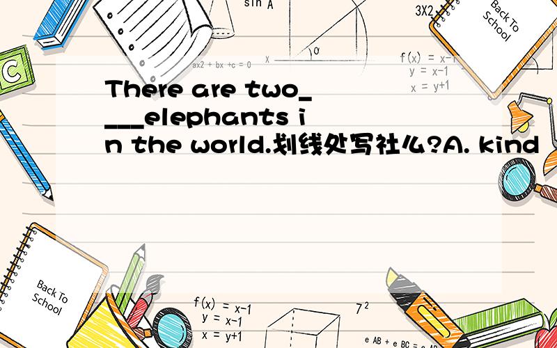There are two____elephants in the world.划线处写社么?A. kind   B.  kinds of  C. kind of   D. kinds