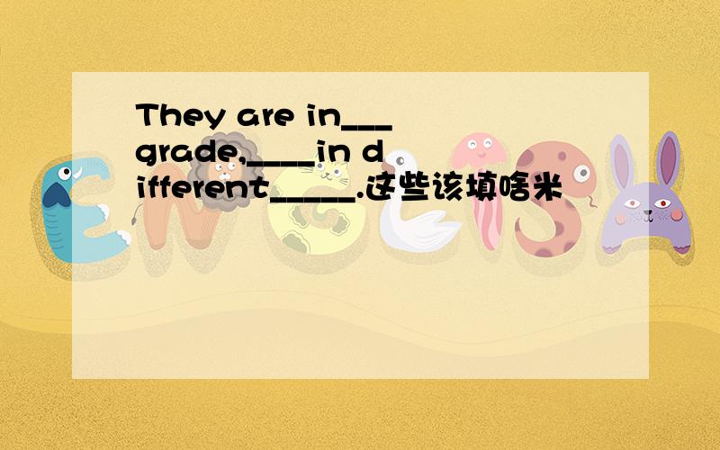 They are in___grade,____in different_____.这些该填啥米