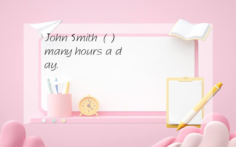 John Smith ( )many hours a day.