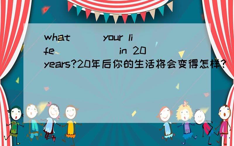 what___your life______in 20 years?20年后你的生活将会变得怎样?