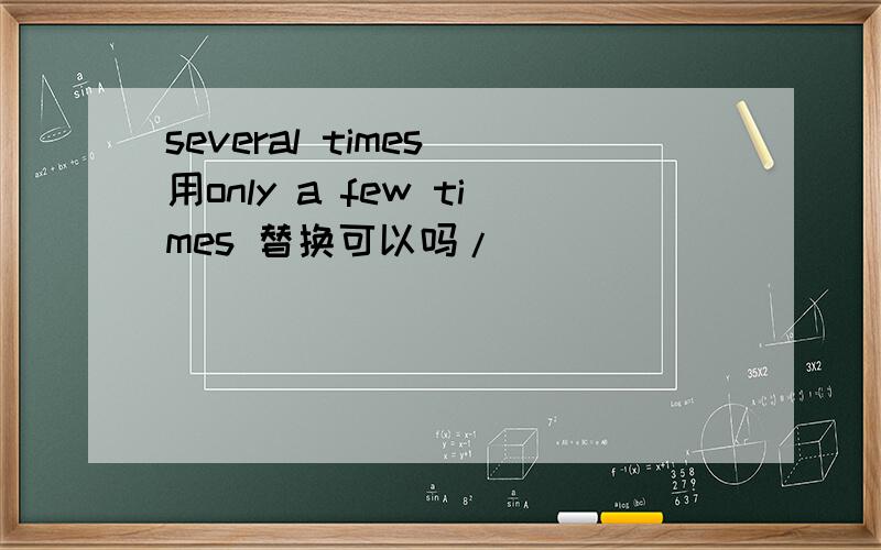 several times 用only a few times 替换可以吗/