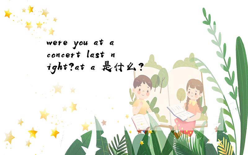 were you at a concert last night?at a 是什么?