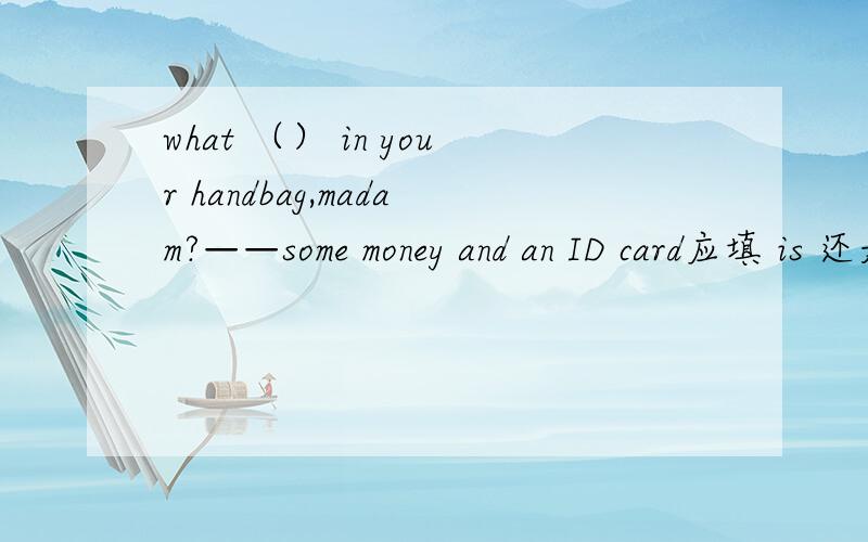 what （） in your handbag,madam?——some money and an ID card应填 is 还是are