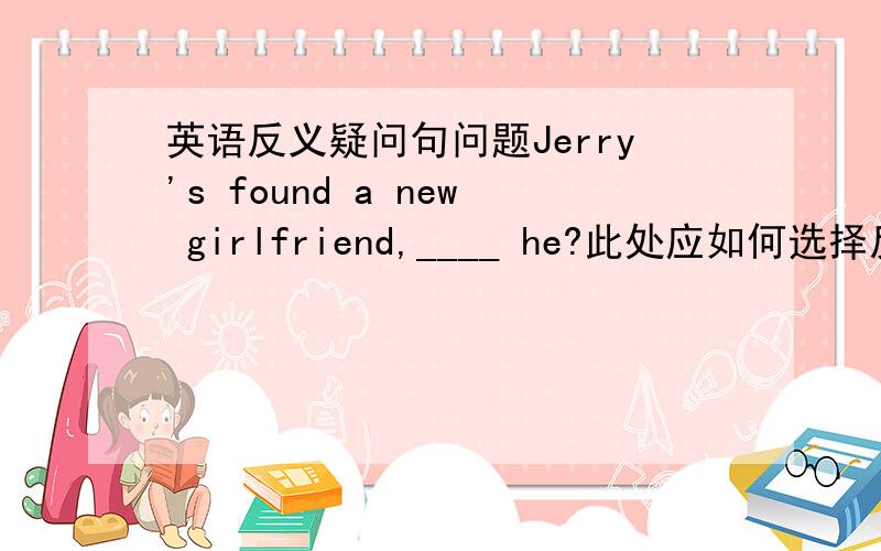 英语反义疑问句问题Jerry's found a new girlfriend,____ he?此处应如何选择反义疑问句?