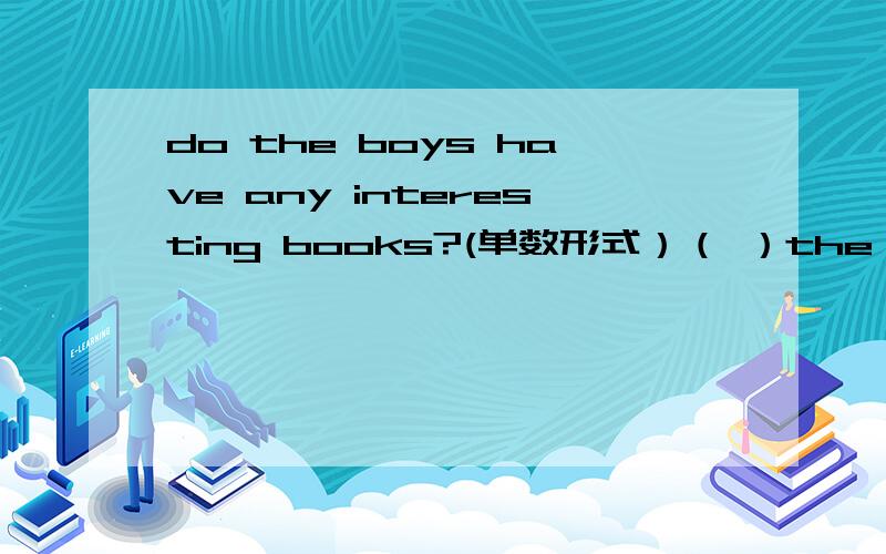 do the boys have any interesting books?(单数形式）（ ）the ( ）（ ）any( )( )what is the weather like today?(同义句）（）is the weather ()?