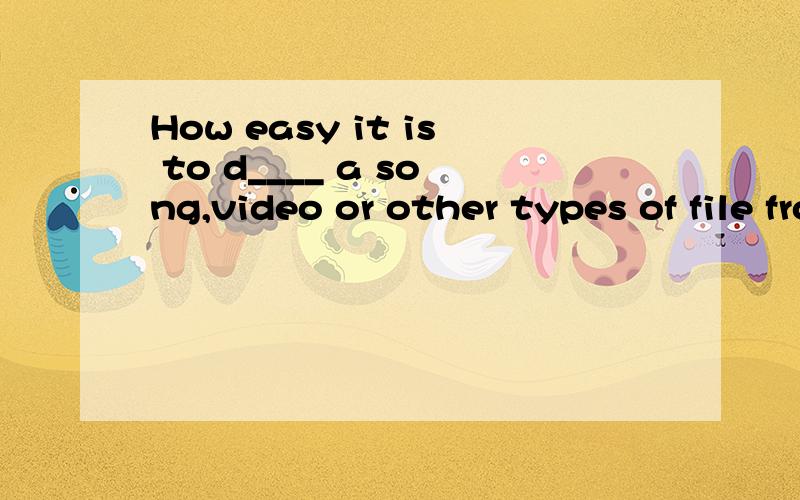 How easy it is to d____ a song,video or other types of file from the Internet