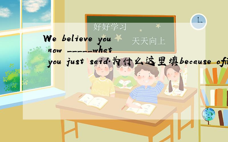 We believe you now _____what you just said.为什么这里填because of而不填because`because后面不是跟句子么?
