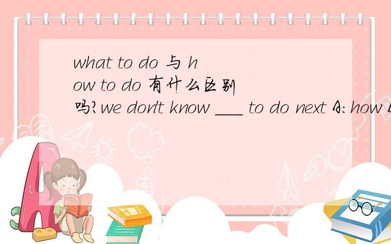 what to do 与 how to do 有什么区别吗?we don't know ___ to do next A:how B:what 若是再加一道题呢？we don't know ___ to do it nextA:how B:what