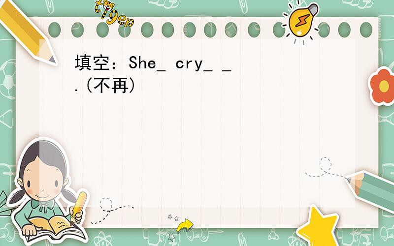 填空：She_ cry_ _.(不再)