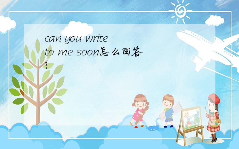 can you write to me soon怎么回答?