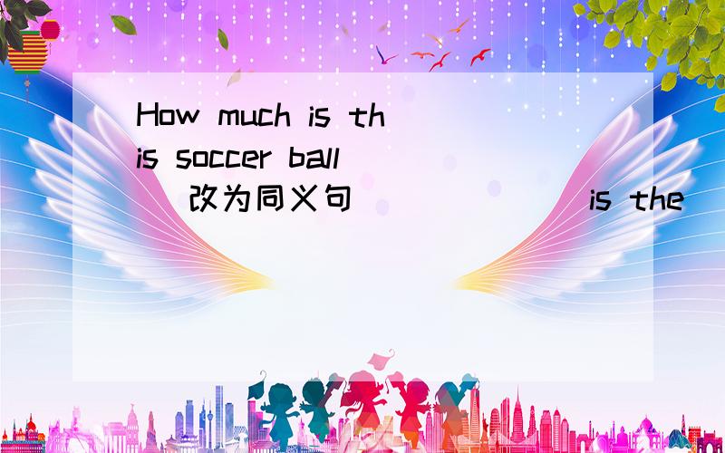 How much is this soccer ball （改为同义句）______is the_______ of the soccer ball