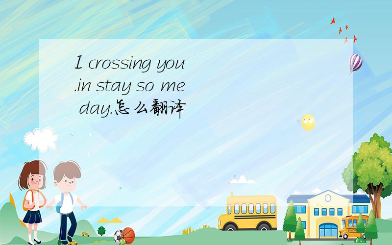 I crossing you.in stay so me day.怎么翻译