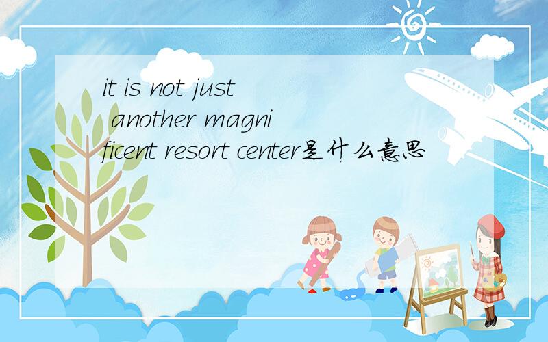 it is not just another magnificent resort center是什么意思