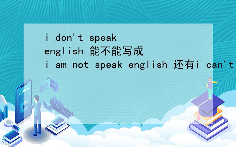 i don't speak english 能不能写成　i am not speak english 还有i can't speak english又是怎么回事呢,