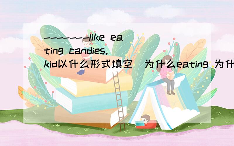 -------like eating candies.(kid以什么形式填空）为什么eating 为什么加ing