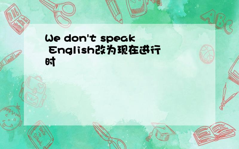 We don't speak English改为现在进行时