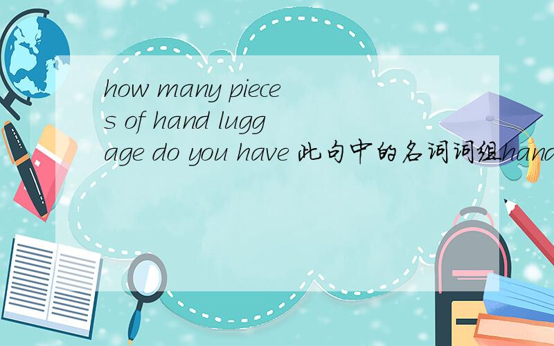 how many pieces of hand luggage do you have 此句中的名词词组hand luggage 前为什么样不用冠词