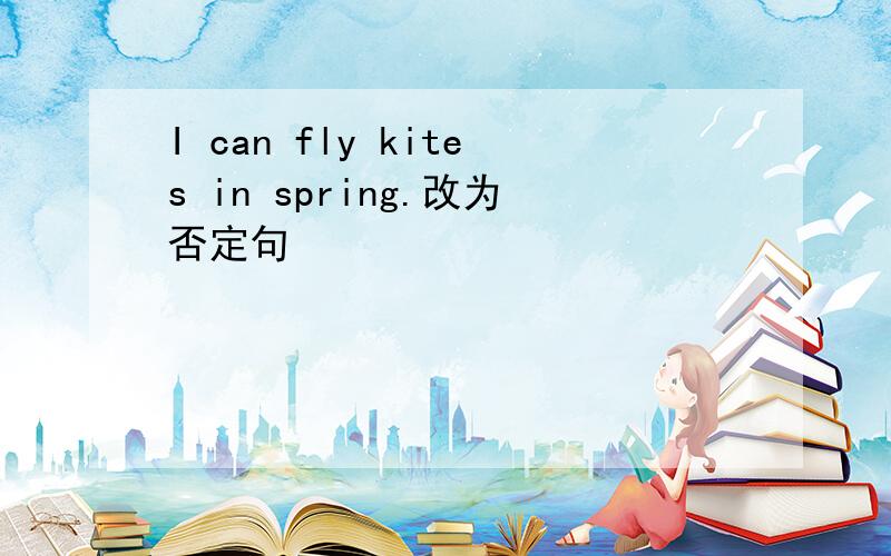I can fly kites in spring.改为否定句