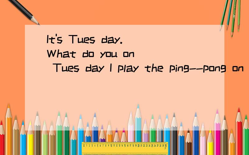 It's Tues day.What do you on Tues day I play the ping--pong on tues day.中文