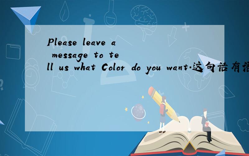 Please leave a message to tell us what Color do you want.这句话有语病吧,总感觉不对中文想表达的意思是