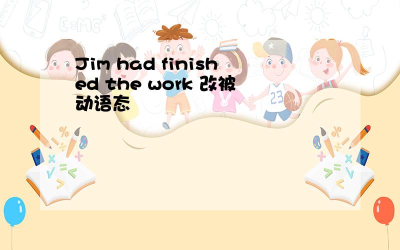 Jim had finished the work 改被动语态