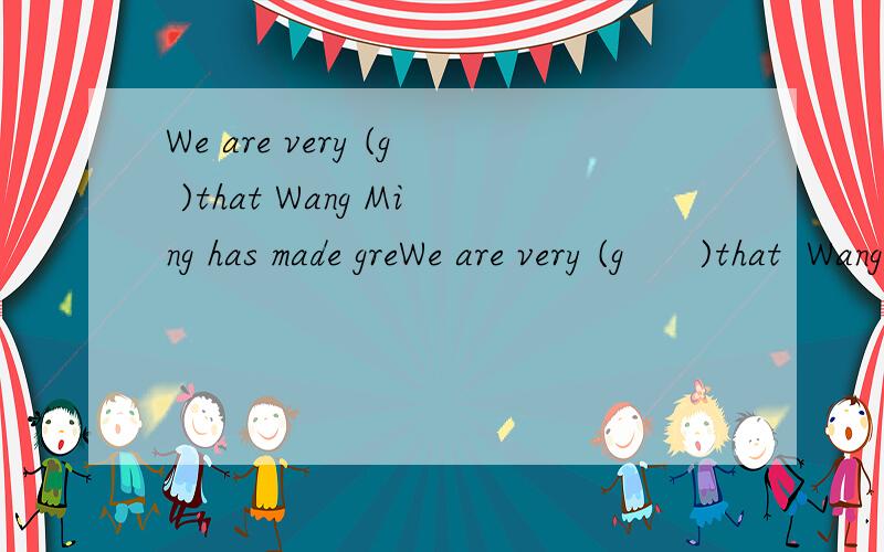 We are very (g )that Wang Ming has made greWe are very (g      )that  Wang Ming has made great progress.根据首字母提示写出单词