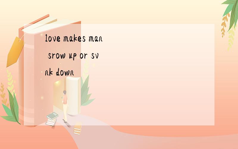 love makes man srow up or svnk down