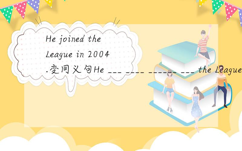 He joined the League in 2004.变同义句He ___ ____ ______ ___ the League in 2004.