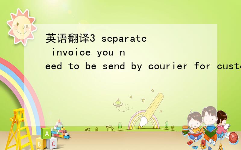 英语翻译3 separate invoice you need to be send by courier for customs clearance to save custom duty.