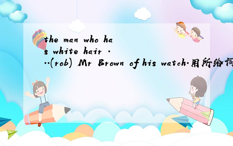 the man who has white hair ...(rob) Mr Brown of his watch.用所给词的适当形式填空