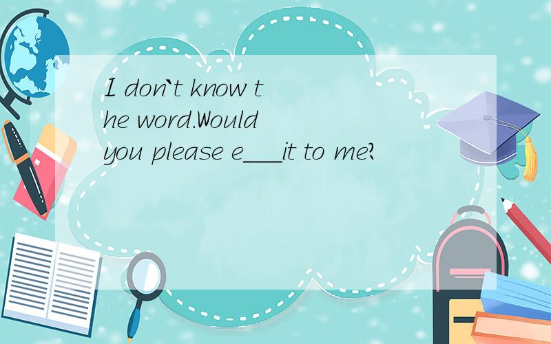 I don`t know the word.Would you please e___it to me?