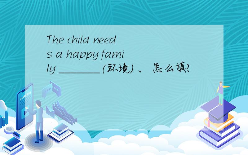 The child needs a happy family _______(环境) 、 怎么填?
