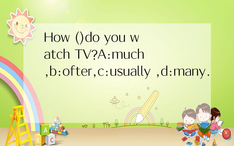 How ()do you watch TV?A:much,b:ofter,c:usually ,d:many.