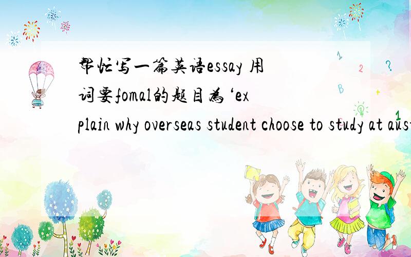 帮忙写一篇英语essay 用词要fomal的题目为‘explain why overseas student choose to study at australian universities'字数为一页A4纸