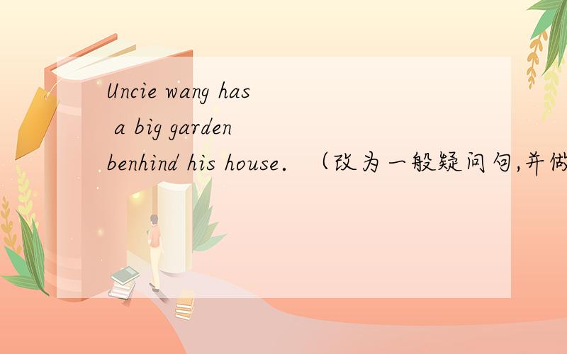 Uncie wang has a big garden benhind his house．（改为一般疑问句,并做否定回答）( )uncle wang( )a big garden behind his house?( ),( )( ).一词一空