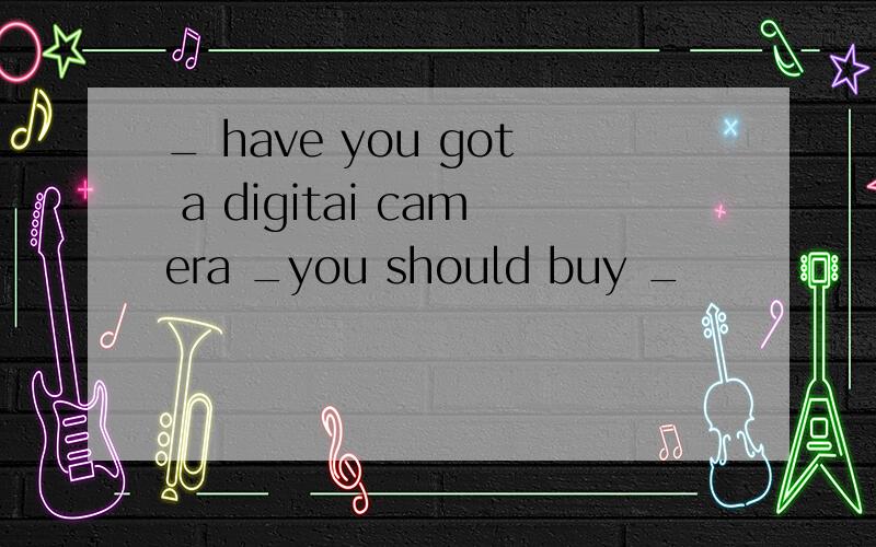 _ have you got a digitai camera _you should buy _
