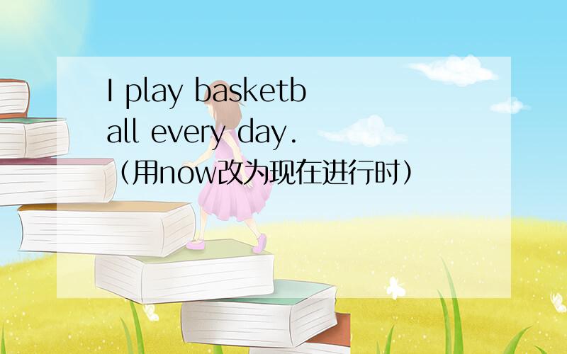 I play basketball every day.（用now改为现在进行时）