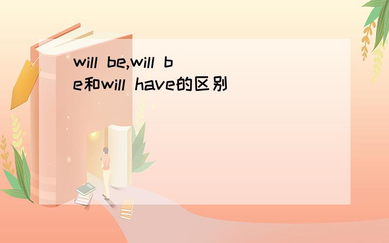 will be,will be和will have的区别