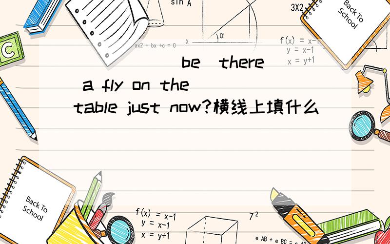 _____(be)there a fly on the table just now?横线上填什么