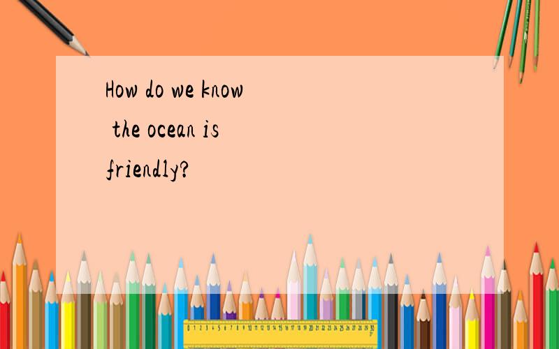 How do we know the ocean is friendly?