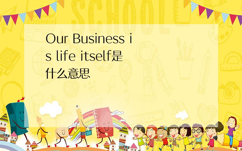 Our Business is life itself是什么意思