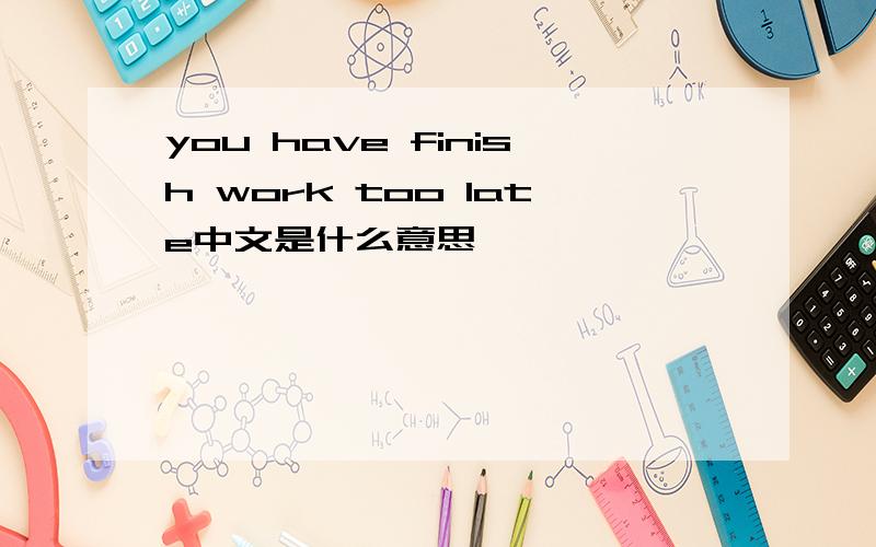 you have finish work too late中文是什么意思