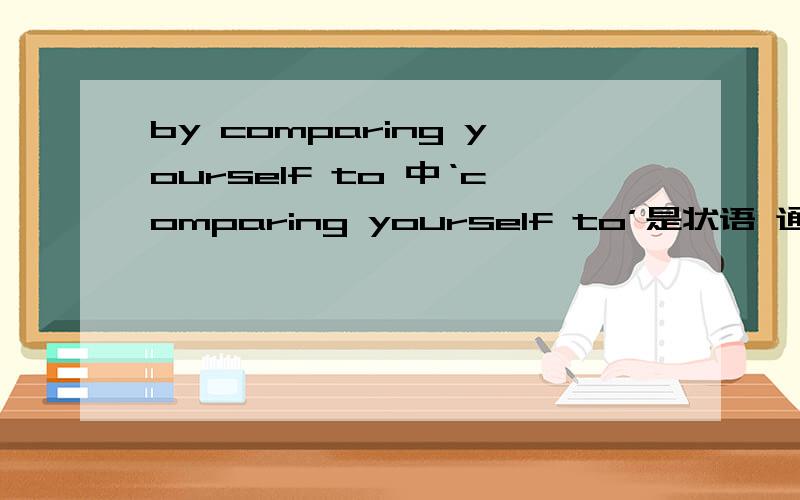 by comparing yourself to 中‘comparing yourself to’是状语 通过比较你自己给其他人By comparing yourself to other people中compare to是把和……比较compare...with...把 和……比较常表示同类相比,比较compare...to...