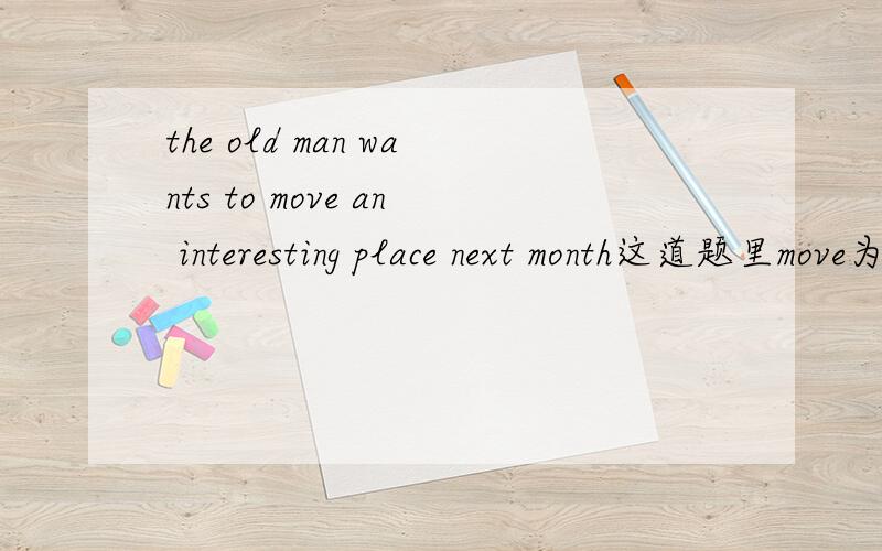 the old man wants to move an interesting place next month这道题里move为什么要改成move to?