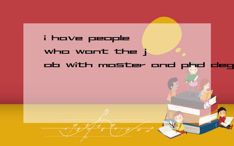 i have people who want the job with master and phd degree.